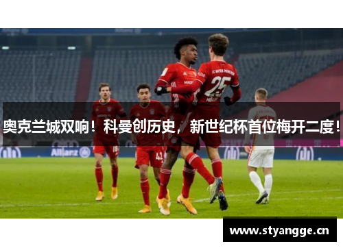 奥克兰城双响！科曼创历史，新世纪杯首位梅开二度！